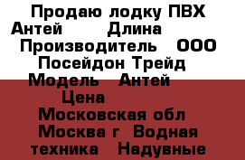 Продаю лодку ПВХ Антей-420 › Длина ­ 4 200 › Производитель ­ ООО Посейдон Трейд › Модель ­ Антей-420 › Цена ­ 84 420 - Московская обл., Москва г. Водная техника » Надувные лодки   